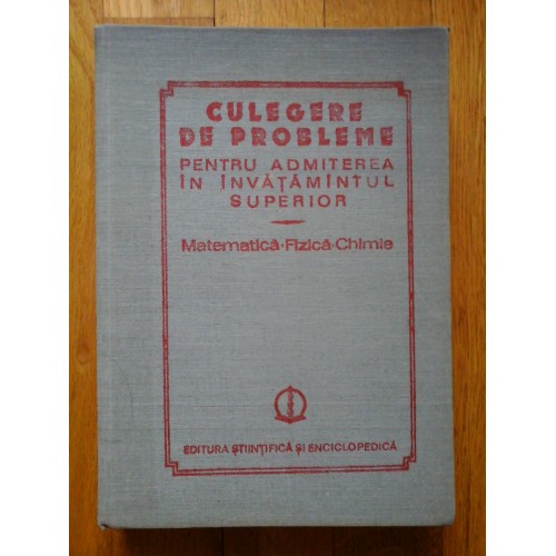 CULEGERE DE PROBLEME PENTRU ADMITEREA IN INVATAMINTUL SUPERIOR MATEMATICA - FIZICA - CHIMIE - ION CUCULESCU, OCTAVIAN STANASILA, VASILE BRINZANESCU, CONSTANTIN IONESCU-BUCUR, ETC CULEGERE DE PROBLEME PENTRU ADMITEREA IN INVATAMINTUL SUPERIOR MATEMATICA - FIZICA - CHIMIE - ION CUCULESCU, OCTAVIAN STANASILA, VASILE BRINZANESCU, CONSTANTIN IONESCU-BUCUR, ETC